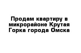 Продам квартиру в микрорайоне Крутая Горка города Омска 